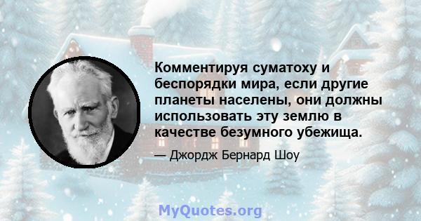 Комментируя суматоху и беспорядки мира, если другие планеты населены, они должны использовать эту землю в качестве безумного убежища.