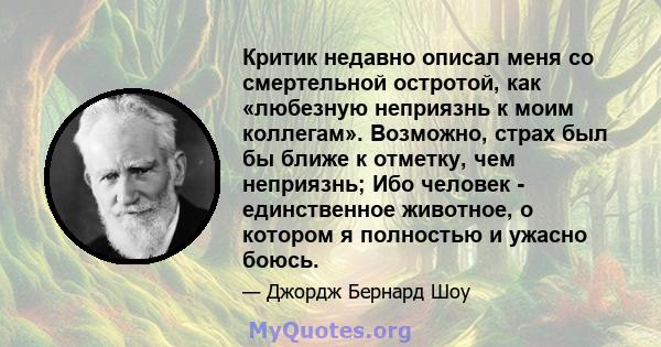 Критик недавно описал меня со смертельной остротой, как «любезную неприязнь к моим коллегам». Возможно, страх был бы ближе к отметку, чем неприязнь; Ибо человек - единственное животное, о котором я полностью и ужасно