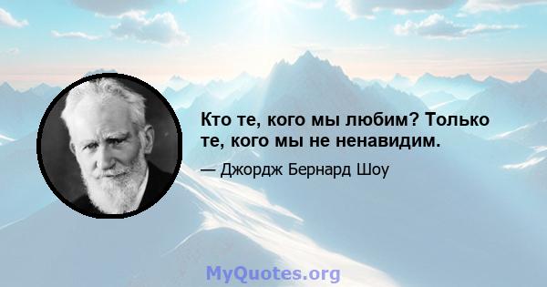 Кто те, кого мы любим? Только те, кого мы не ненавидим.