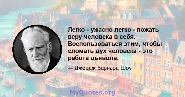 Легко - ужасно легко - пожать веру человека в себя. Воспользоваться этим, чтобы сломать дух человека - это работа дьявола.