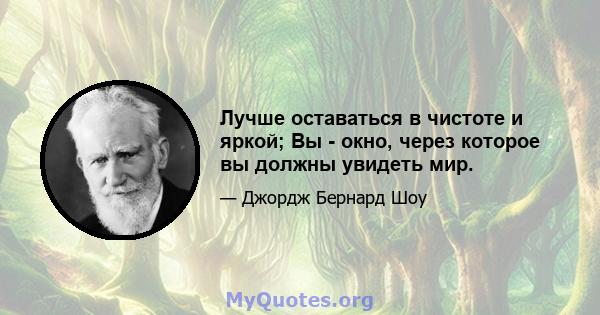 Лучше оставаться в чистоте и яркой; Вы - окно, через которое вы должны увидеть мир.