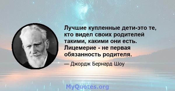 Лучшие купленные дети-это те, кто видел своих родителей такими, какими они есть. Лицемерие - не первая обязанность родителя.