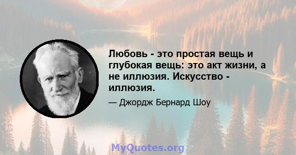 Любовь - это простая вещь и глубокая вещь: это акт жизни, а не иллюзия. Искусство - иллюзия.