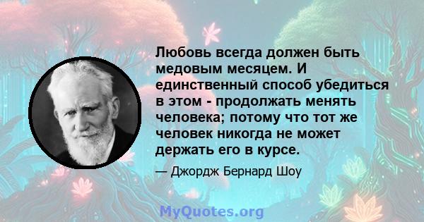 Любовь всегда должен быть медовым месяцем. И единственный способ убедиться в этом - продолжать менять человека; потому что тот же человек никогда не может держать его в курсе.