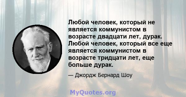 Любой человек, который не является коммунистом в возрасте двадцати лет, дурак. Любой человек, который все еще является коммунистом в возрасте тридцати лет, еще больше дурак.