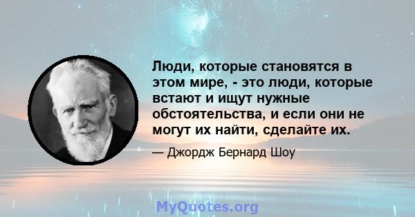 Люди, которые становятся в этом мире, - это люди, которые встают и ищут нужные обстоятельства, и если они не могут их найти, сделайте их.