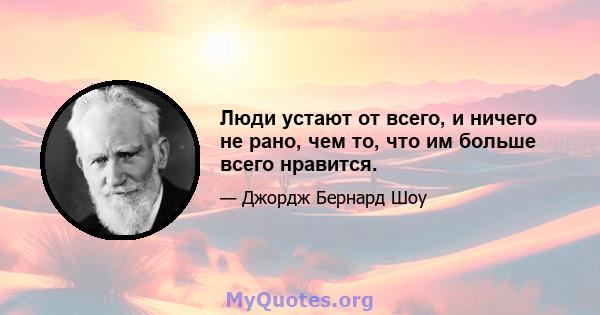 Люди устают от всего, и ничего не рано, чем то, что им больше всего нравится.