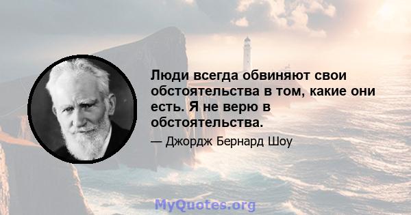 Люди всегда обвиняют свои обстоятельства в том, какие они есть. Я не верю в обстоятельства.