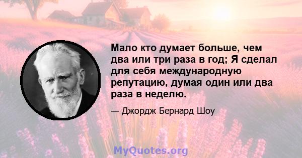 Мало кто думает больше, чем два или три раза в год; Я сделал для себя международную репутацию, думая один или два раза в неделю.