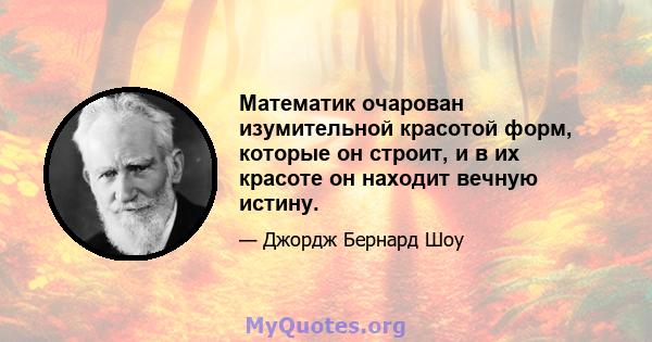 Математик очарован изумительной красотой форм, которые он строит, и в их красоте он находит вечную истину.