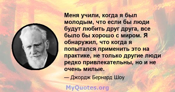 Меня учили, когда я был молодым, что если бы люди будут любить друг друга, все было бы хорошо с миром. Я обнаружил, что когда я попытался применить это на практике, не только другие люди редко привлекательны, но и не