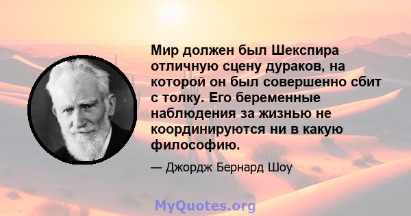 Мир должен был Шекспира отличную сцену дураков, на которой он был совершенно сбит с толку. Его беременные наблюдения за жизнью не координируются ни в какую философию.