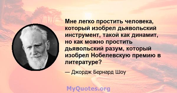 Мне легко простить человека, который изобрел дьявольский инструмент, такой как динамит, но как можно простить дьявольский разум, который изобрел Нобелевскую премию в литературе?