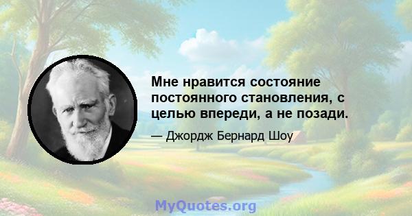 Мне нравится состояние постоянного становления, с целью впереди, а не позади.