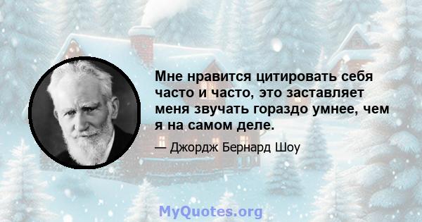 Мне нравится цитировать себя часто и часто, это заставляет меня звучать гораздо умнее, чем я на самом деле.