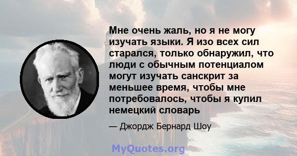 Мне очень жаль, но я не могу изучать языки. Я изо всех сил старался, только обнаружил, что люди с обычным потенциалом могут изучать санскрит за меньшее время, чтобы мне потребовалось, чтобы я купил немецкий словарь