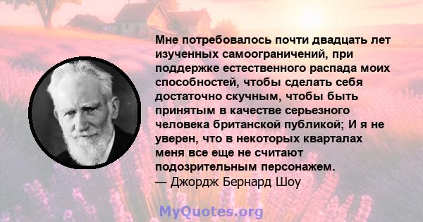 Мне потребовалось почти двадцать лет изученных самоограничений, при поддержке естественного распада моих способностей, чтобы сделать себя достаточно скучным, чтобы быть принятым в качестве серьезного человека британской 