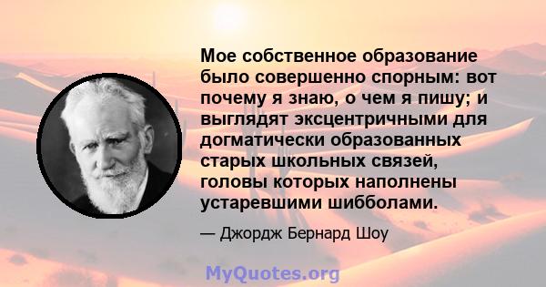 Мое собственное образование было совершенно спорным: вот почему я знаю, о чем я пишу; и выглядят эксцентричными для догматически образованных старых школьных связей, головы которых наполнены устаревшими шибболами.