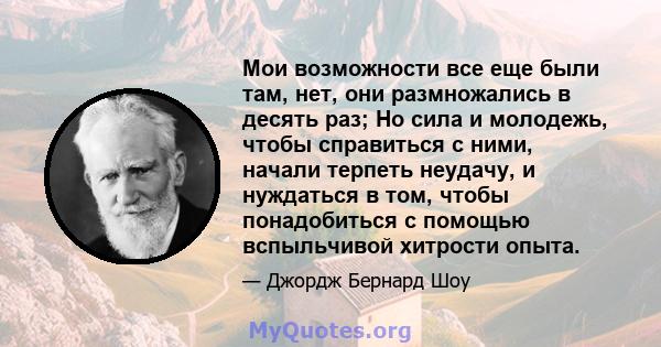 Мои возможности все еще были там, нет, они размножались в десять раз; Но сила и молодежь, чтобы справиться с ними, начали терпеть неудачу, и нуждаться в том, чтобы понадобиться с помощью вспыльчивой хитрости опыта.