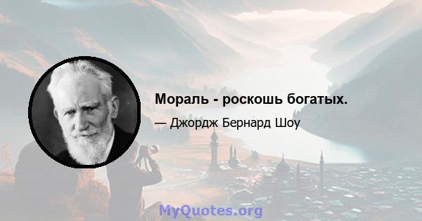 Мораль - роскошь богатых.