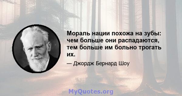 Мораль нации похожа на зубы: чем больше они распадаются, тем больше им больно трогать их.