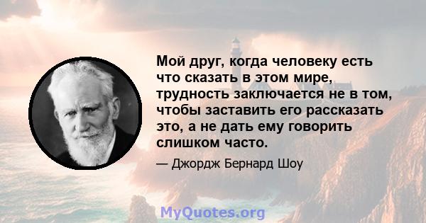 Мой друг, когда человеку есть что сказать в этом мире, трудность заключается не в том, чтобы заставить его рассказать это, а не дать ему говорить слишком часто.