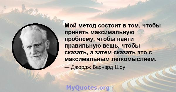 Мой метод состоит в том, чтобы принять максимальную проблему, чтобы найти правильную вещь, чтобы сказать, а затем сказать это с максимальным легкомыслием.