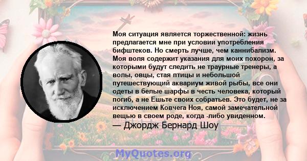 Моя ситуация является торжественной: жизнь предлагается мне при условии употребления бифштеков. Но смерть лучше, чем каннибализм. Моя воля содержит указания для моих похорон, за которыми будут следить не траурные