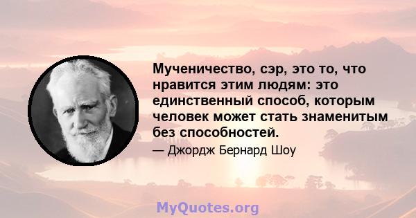 Мученичество, сэр, это то, что нравится этим людям: это единственный способ, которым человек может стать знаменитым без способностей.