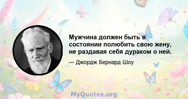 Мужчина должен быть в состоянии полюбить свою жену, не раздавая себя дураком о ней.