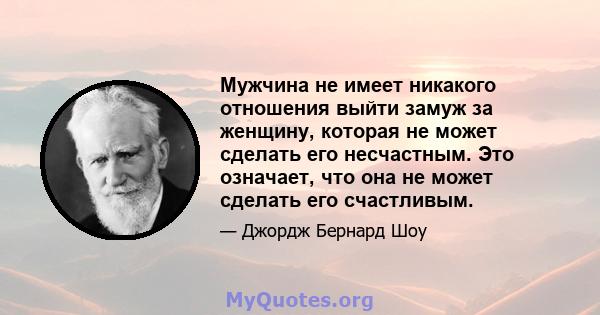 Мужчина не имеет никакого отношения выйти замуж за женщину, которая не может сделать его несчастным. Это означает, что она не может сделать его счастливым.