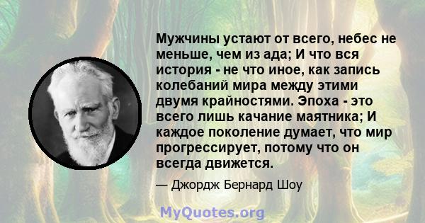 Мужчины устают от всего, небес не меньше, чем из ада; И что вся история - не что иное, как запись колебаний мира между этими двумя крайностями. Эпоха - это всего лишь качание маятника; И каждое поколение думает, что мир 