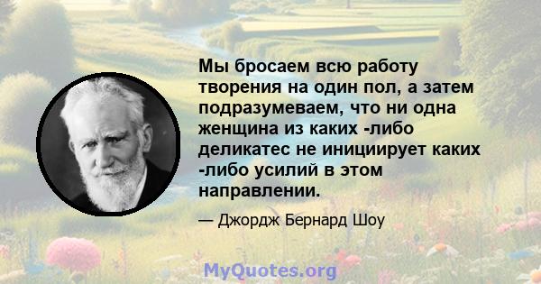 Мы бросаем всю работу творения на один пол, а затем подразумеваем, что ни одна женщина из каких -либо деликатес не инициирует каких -либо усилий в этом направлении.