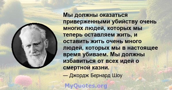 Мы должны оказаться приверженными убийству очень многих людей, которых мы теперь оставляем жить, и оставить жить очень много людей, которых мы в настоящее время убиваем. Мы должны избавиться от всех идей о смертной