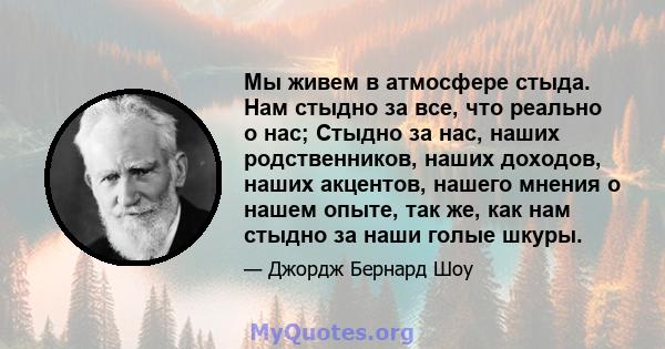 Мы живем в атмосфере стыда. Нам стыдно за все, что реально о нас; Стыдно за нас, наших родственников, наших доходов, наших акцентов, нашего мнения о нашем опыте, так же, как нам стыдно за наши голые шкуры.