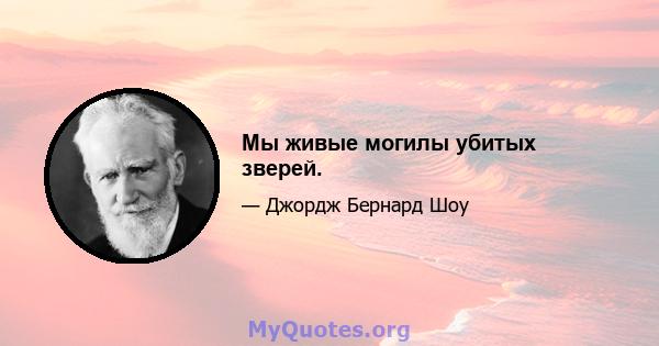 Мы живые могилы убитых зверей.