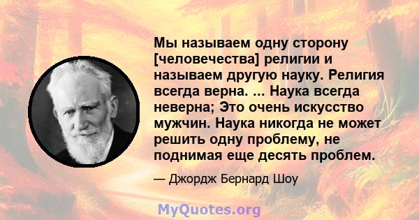 Мы называем одну сторону [человечества] религии и называем другую науку. Религия всегда верна. ... Наука всегда неверна; Это очень искусство мужчин. Наука никогда не может решить одну проблему, не поднимая еще десять