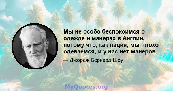 Мы не особо беспокоимся о одежде и манерах в Англии, потому что, как нация, мы плохо одеваемся, и у нас нет манеров.