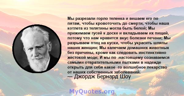 Мы разрезали горло теленка и вешаем его по пятам, чтобы кровоточить до смерти, чтобы наша котлета из телятины могла быть белой; Мы прижимаем гусей к доске и вкладываем их пищей, потому что нам нравится вкус болезни