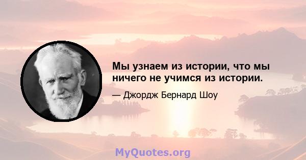 Мы узнаем из истории, что мы ничего не учимся из истории.