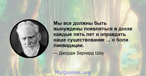 Мы все должны быть вынуждены появляться в доске каждые пять лет и оправдать наше существование ... о боли ликвидации.