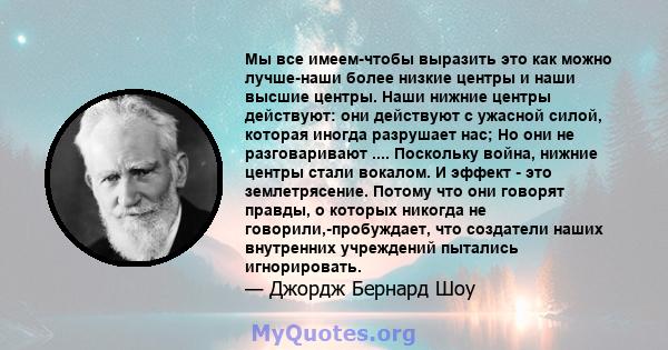 Мы все имеем-чтобы выразить это как можно лучше-наши более низкие центры и наши высшие центры. Наши нижние центры действуют: они действуют с ужасной силой, которая иногда разрушает нас; Но они не разговаривают ....