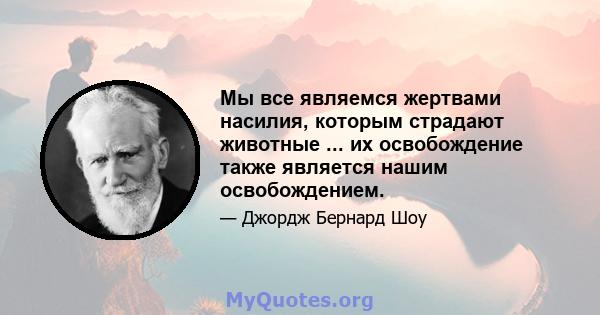 Мы все являемся жертвами насилия, которым страдают животные ... их освобождение также является нашим освобождением.