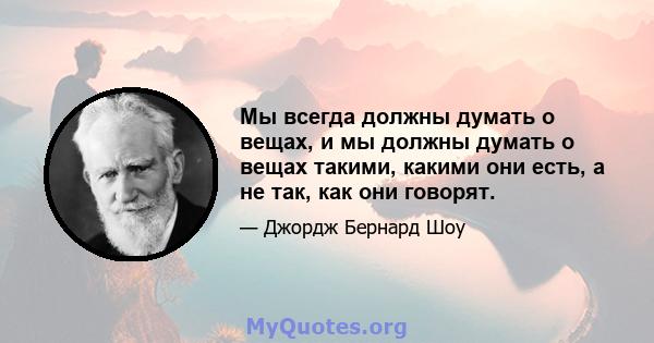 Мы всегда должны думать о вещах, и мы должны думать о вещах такими, какими они есть, а не так, как они говорят.