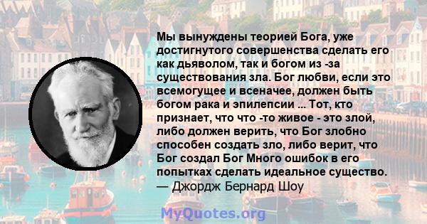 Мы вынуждены теорией Бога, уже достигнутого совершенства сделать его как дьяволом, так и богом из -за существования зла. Бог любви, если это всемогущее и всеначее, должен быть богом рака и эпилепсии ... Тот, кто