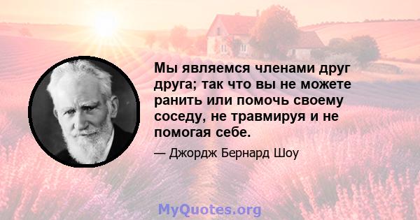 Мы являемся членами друг друга; так что вы не можете ранить или помочь своему соседу, не травмируя и не помогая себе.