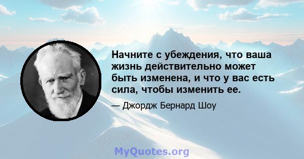 Начните с убеждения, что ваша жизнь действительно может быть изменена, и что у вас есть сила, чтобы изменить ее.