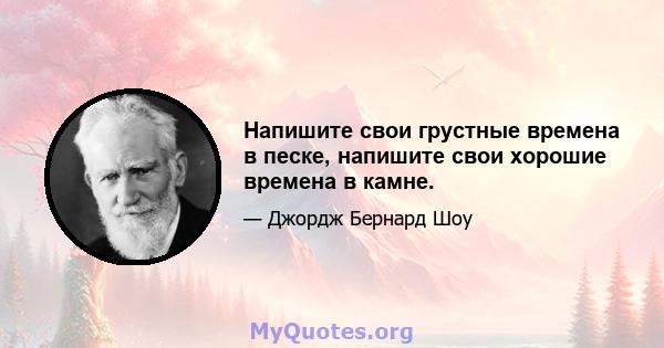 Напишите свои грустные времена в песке, напишите свои хорошие времена в камне.