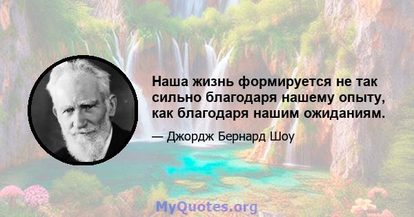 Наша жизнь формируется не так сильно благодаря нашему опыту, как благодаря нашим ожиданиям.