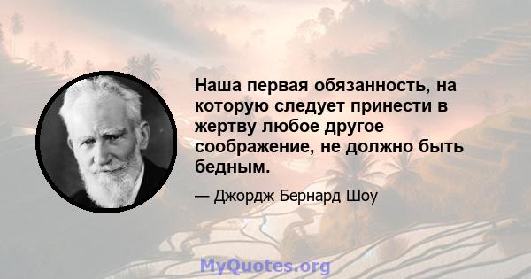 Наша первая обязанность, на которую следует принести в жертву любое другое соображение, не должно быть бедным.